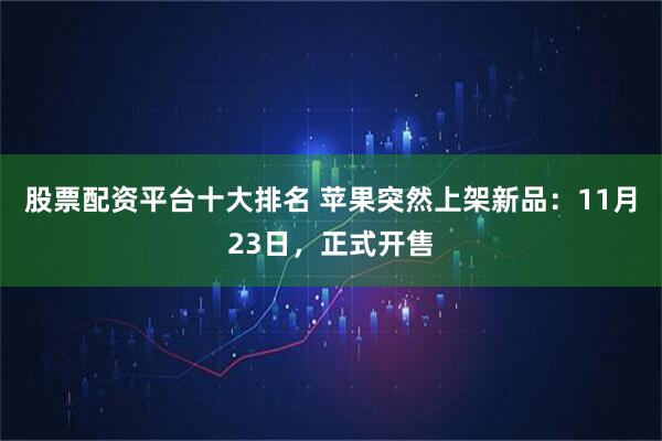 股票配资平台十大排名 苹果突然上架新品：11月23日，正式开售