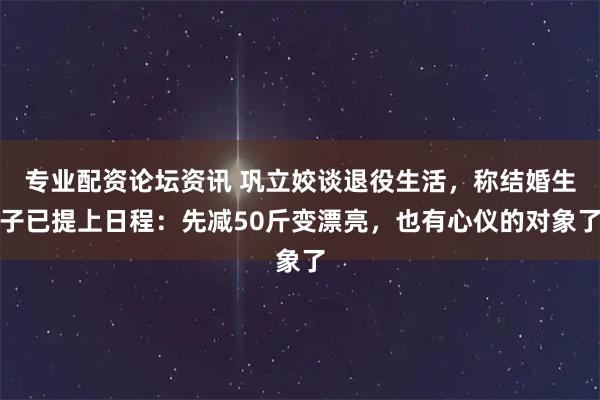 专业配资论坛资讯 巩立姣谈退役生活，称结婚生子已提上日程：先减50斤变漂亮，也有心仪的对象了