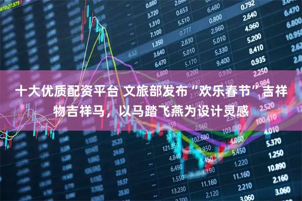十大优质配资平台 文旅部发布“欢乐春节”吉祥物吉祥马，以马踏飞燕为设计灵感