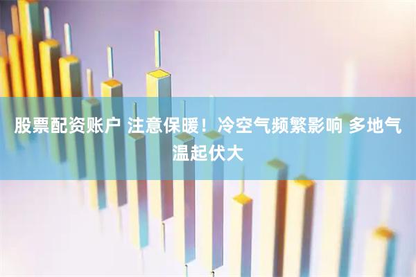 股票配资账户 注意保暖！冷空气频繁影响 多地气温起伏大