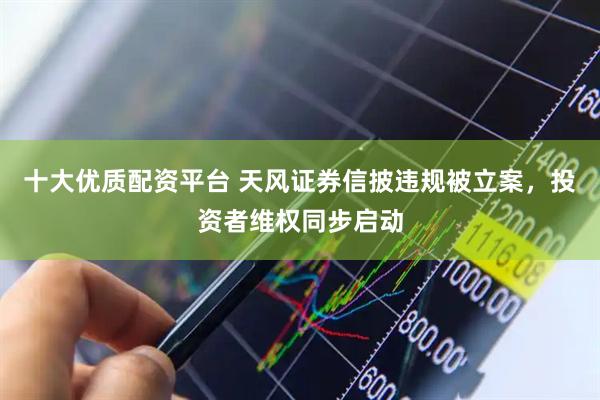 十大优质配资平台 天风证券信披违规被立案，投资者维权同步启动