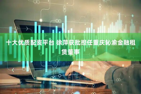 十大优质配资平台 徐萍获批担任重庆鈊渝金融租赁董事