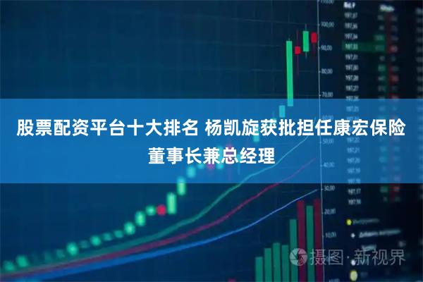 股票配资平台十大排名 杨凯旋获批担任康宏保险董事长兼总经理