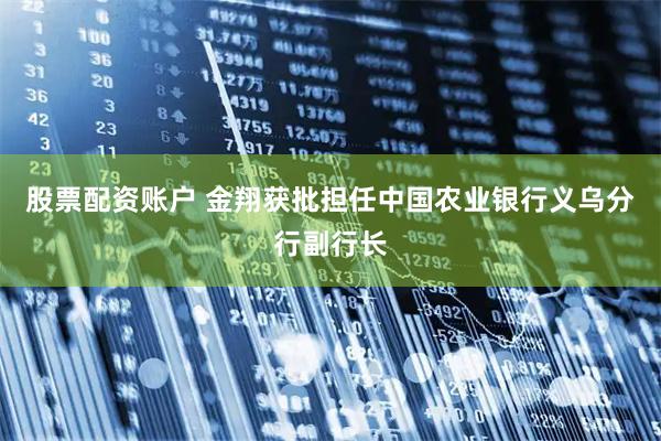 股票配资账户 金翔获批担任中国农业银行义乌分行副行长