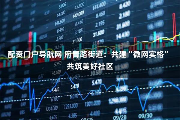 配资门户导航网 府青路街道：共建“微网实格” 共筑美好社区
