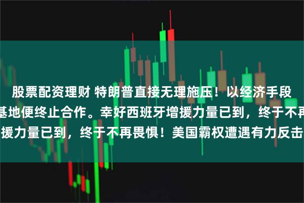 股票配资理财 特朗普直接无理施压！以经济手段威胁西班牙，不给美军基地便终止合作。幸好西班牙增援力量已到，终于不再畏惧！美国霸权遭遇有力反击，这