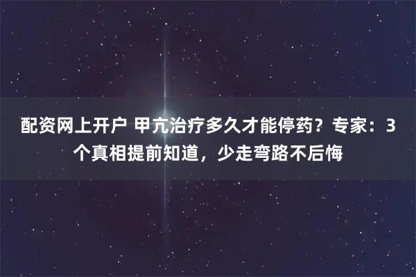 配资网上开户 甲亢治疗多久才能停药？专家：3个真相提前知道，少走弯路不后悔