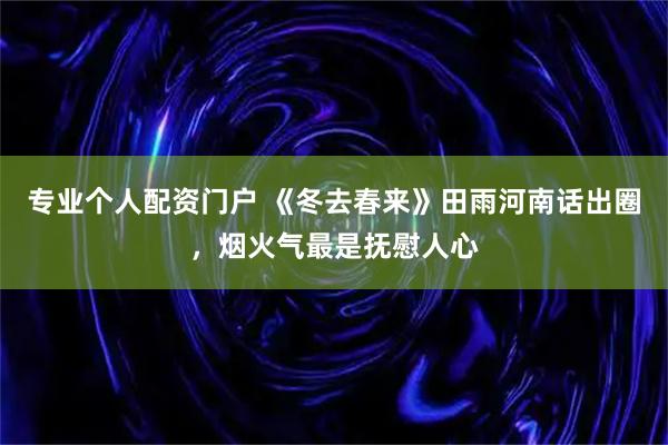 专业个人配资门户 《冬去春来》田雨河南话出圈，烟火气最是抚慰人心