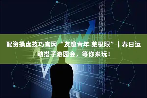 配资操盘技巧官网 “友趣青年 芜极限”｜春日运动搭子游园会，等你来玩！