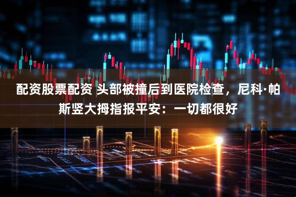 配资股票配资 头部被撞后到医院检查，尼科·帕斯竖大拇指报平安：一切都很好