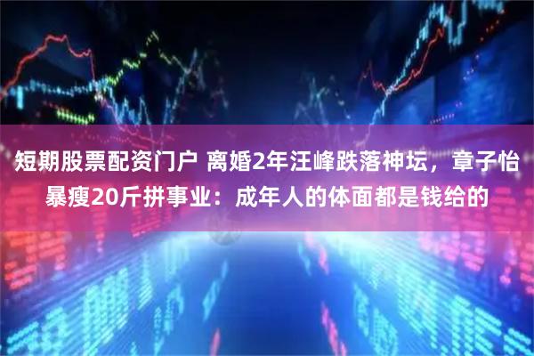 短期股票配资门户 离婚2年汪峰跌落神坛，章子怡暴瘦20斤拼事业：成年人的体面都是钱给的