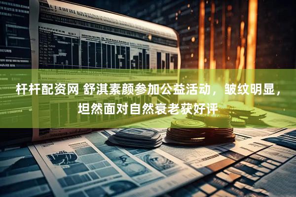 杆杆配资网 舒淇素颜参加公益活动，皱纹明显，坦然面对自然衰老获好评