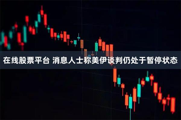 在线股票平台 消息人士称美伊谈判仍处于暂停状态