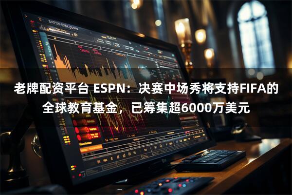 老牌配资平台 ESPN：决赛中场秀将支持FIFA的全球教育基金，已筹集超6000万美元