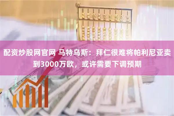配资炒股网官网 马特乌斯：拜仁很难将帕利尼亚卖到3000万欧，或许需要下调预期