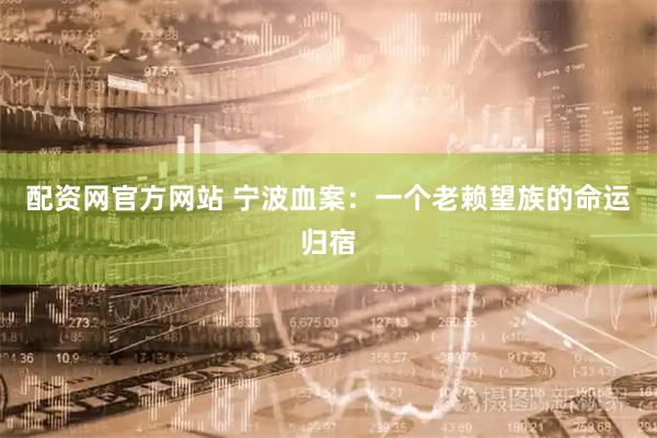 配资网官方网站 宁波血案：一个老赖望族的命运归宿