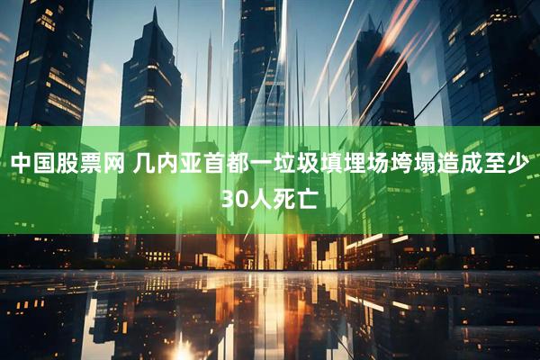中国股票网 几内亚首都一垃圾填埋场垮塌造成至少30人死亡