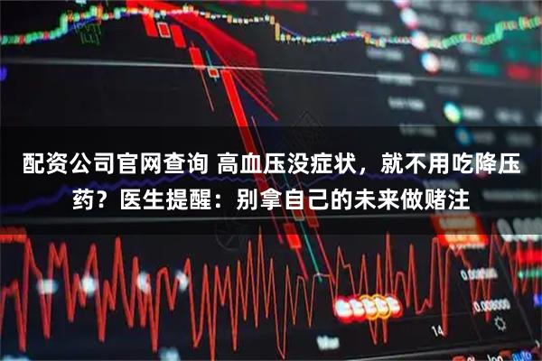 配资公司官网查询 高血压没症状，就不用吃降压药？医生提醒：别拿自己的未来做赌注
