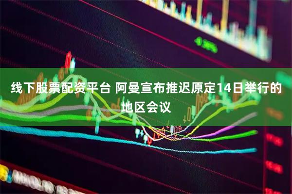 线下股票配资平台 阿曼宣布推迟原定14日举行的地区会议