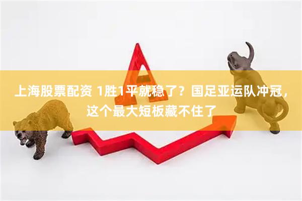 上海股票配资 1胜1平就稳了？国足亚运队冲冠，这个最大短板藏不住了